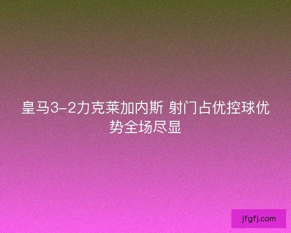皇马3-2力克莱加内斯 射门占优控球优势全场尽显