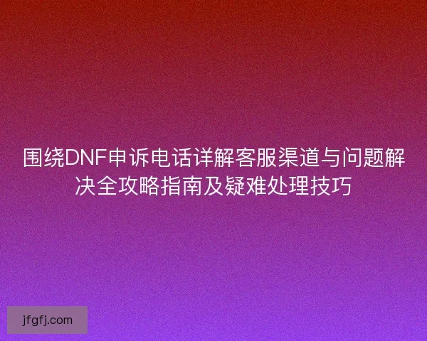 围绕DNF申诉电话详解客服渠道与问题解决全攻略指南及疑难处理技巧