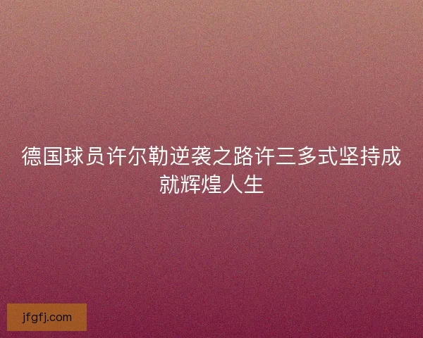 德国球员许尔勒逆袭之路许三多式坚持成就辉煌人生