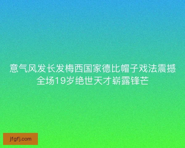 意气风发长发梅西国家德比帽子戏法震撼全场19岁绝世天才崭露锋芒