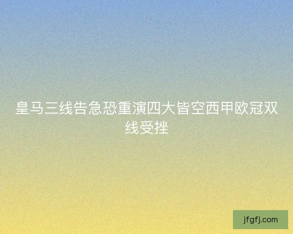 皇马三线告急恐重演四大皆空西甲欧冠双线受挫