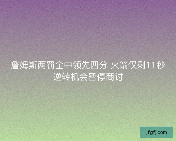 詹姆斯两罚全中领先四分 火箭仅剩11秒逆转机会暂停商讨