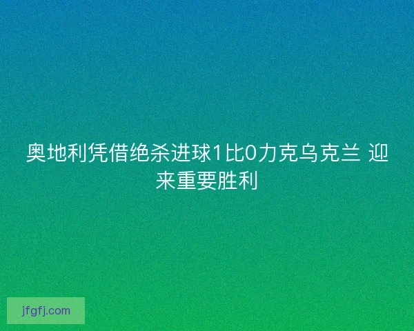 奥地利凭借绝杀进球1比0力克乌克兰 迎来重要胜利
