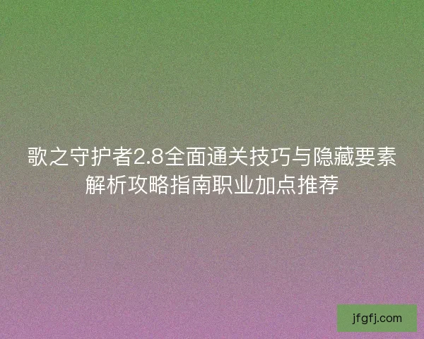 歌之守护者2.8全面通关技巧与隐藏要素解析攻略指南职业加点推荐