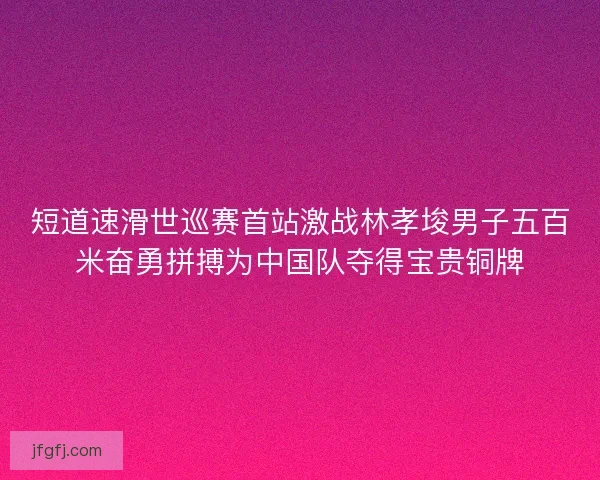 短道速滑世巡赛首站激战林孝埈男子五百米奋勇拼搏为中国队夺得宝贵铜牌