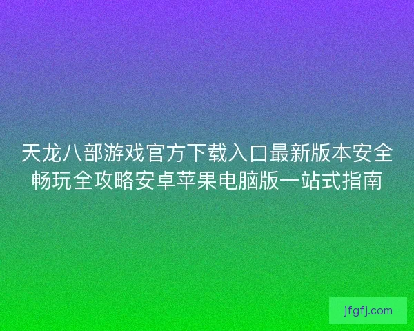 天龙八部游戏官方下载入口最新版本安全畅玩全攻略安卓苹果电脑版一站式指南